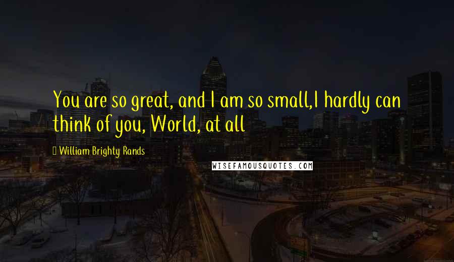 William Brighty Rands Quotes: You are so great, and I am so small,I hardly can think of you, World, at all