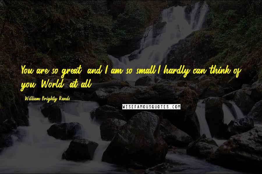 William Brighty Rands Quotes: You are so great, and I am so small,I hardly can think of you, World, at all