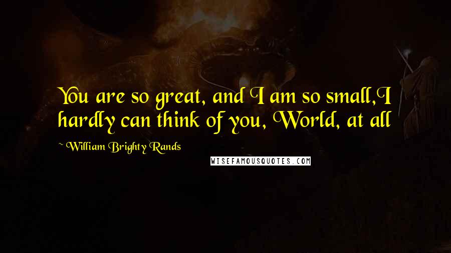 William Brighty Rands Quotes: You are so great, and I am so small,I hardly can think of you, World, at all