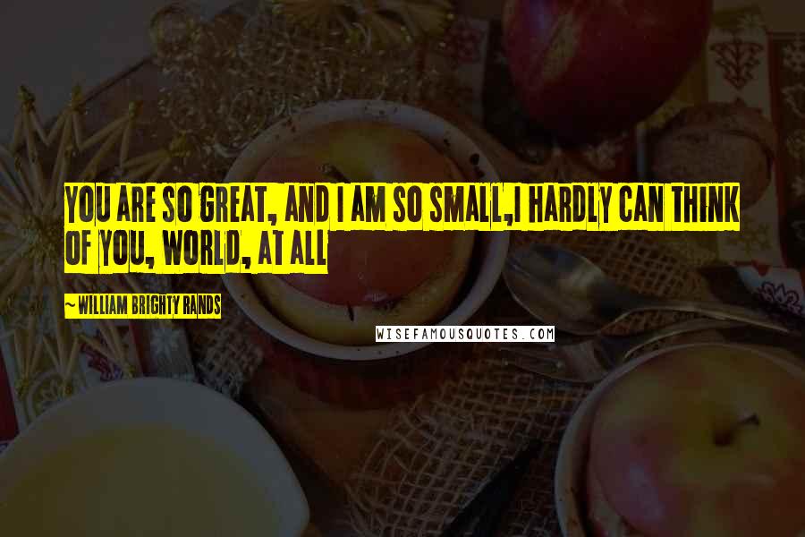 William Brighty Rands Quotes: You are so great, and I am so small,I hardly can think of you, World, at all