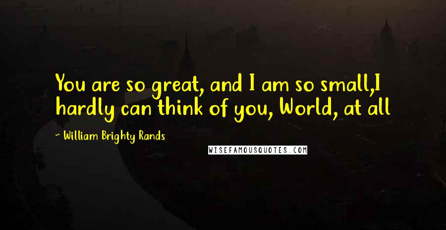 William Brighty Rands Quotes: You are so great, and I am so small,I hardly can think of you, World, at all