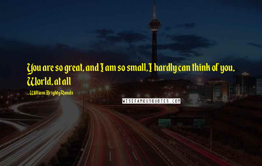 William Brighty Rands Quotes: You are so great, and I am so small,I hardly can think of you, World, at all