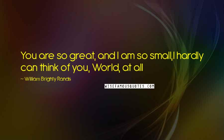 William Brighty Rands Quotes: You are so great, and I am so small,I hardly can think of you, World, at all