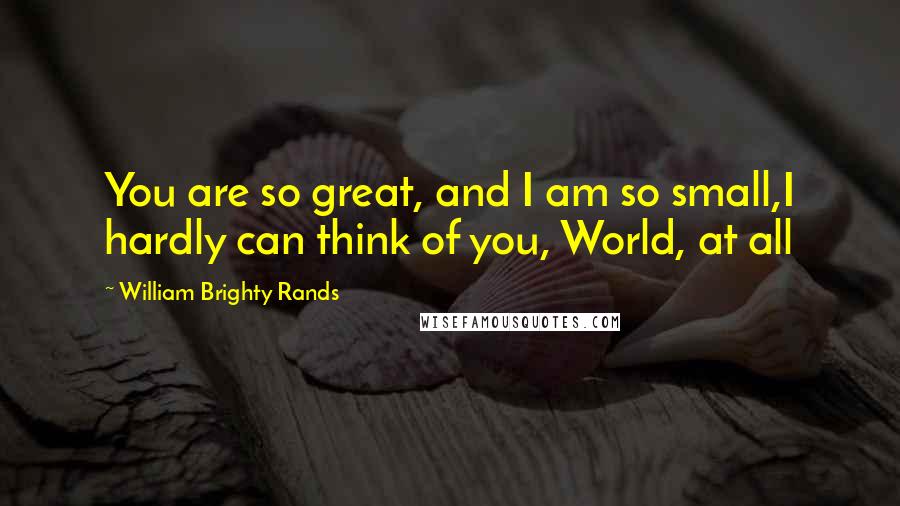 William Brighty Rands Quotes: You are so great, and I am so small,I hardly can think of you, World, at all