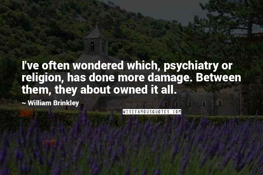 William Brinkley Quotes: I've often wondered which, psychiatry or religion, has done more damage. Between them, they about owned it all.