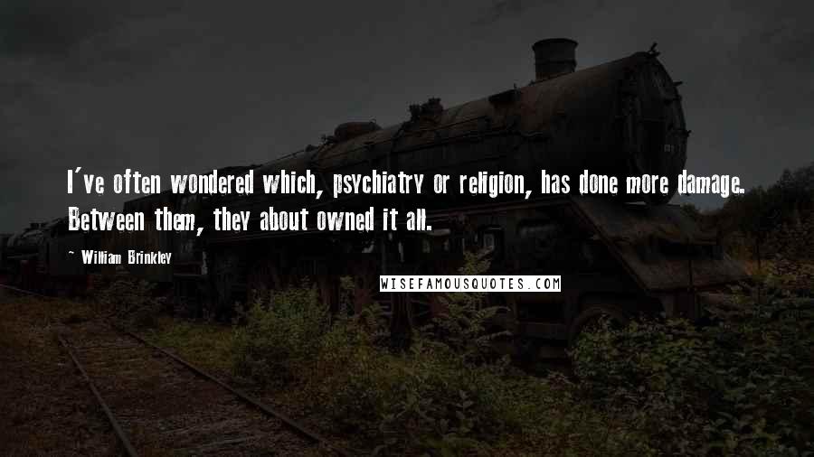 William Brinkley Quotes: I've often wondered which, psychiatry or religion, has done more damage. Between them, they about owned it all.