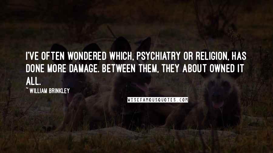 William Brinkley Quotes: I've often wondered which, psychiatry or religion, has done more damage. Between them, they about owned it all.