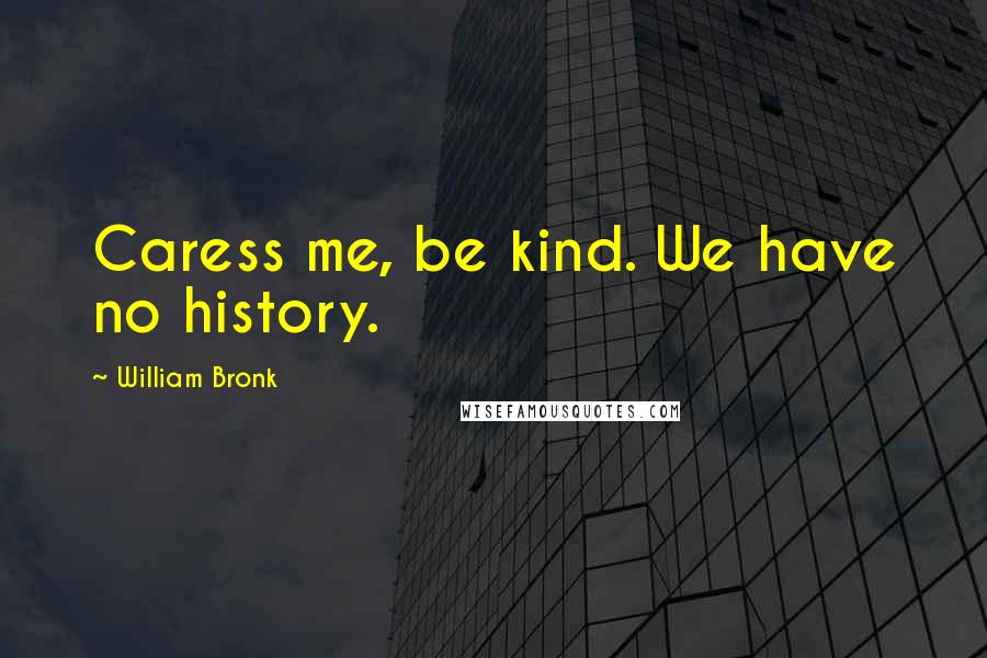 William Bronk Quotes: Caress me, be kind. We have no history.