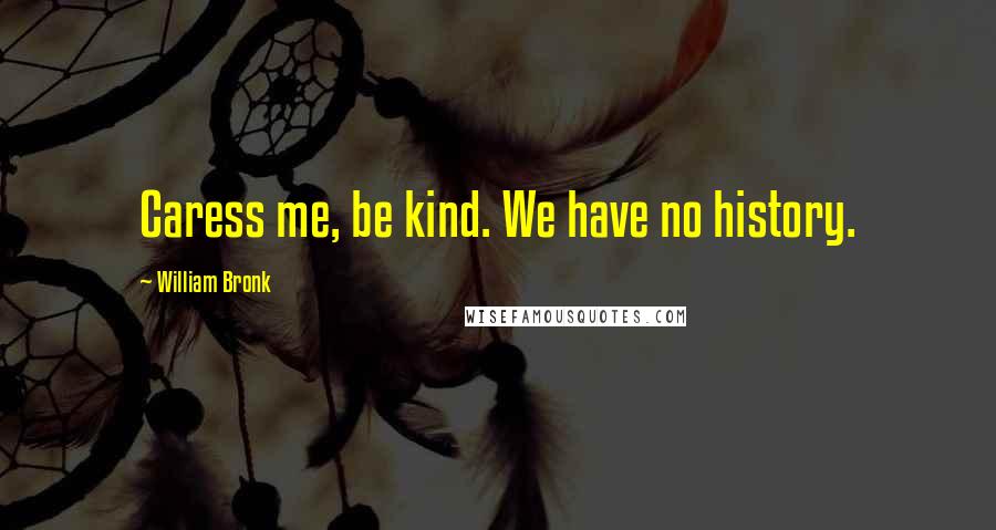 William Bronk Quotes: Caress me, be kind. We have no history.