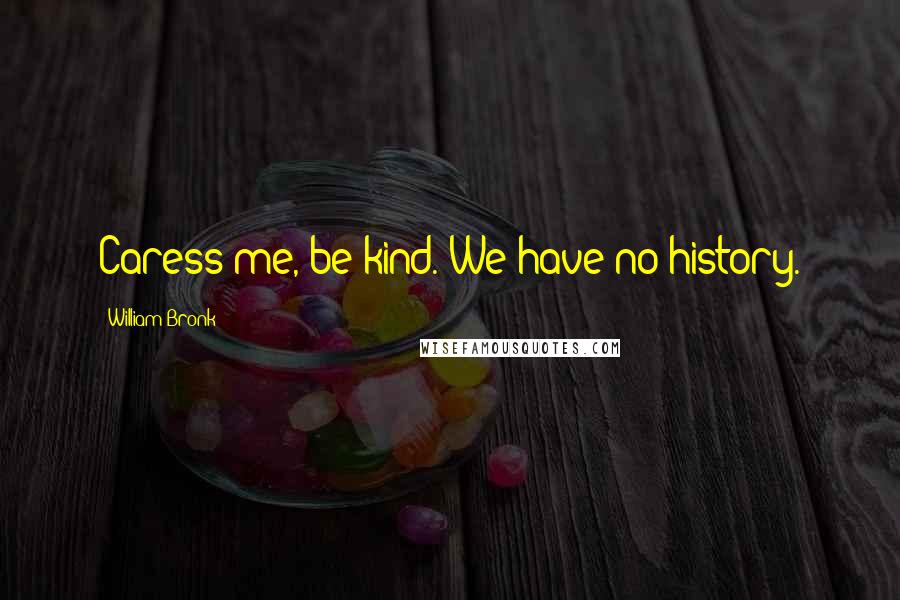 William Bronk Quotes: Caress me, be kind. We have no history.