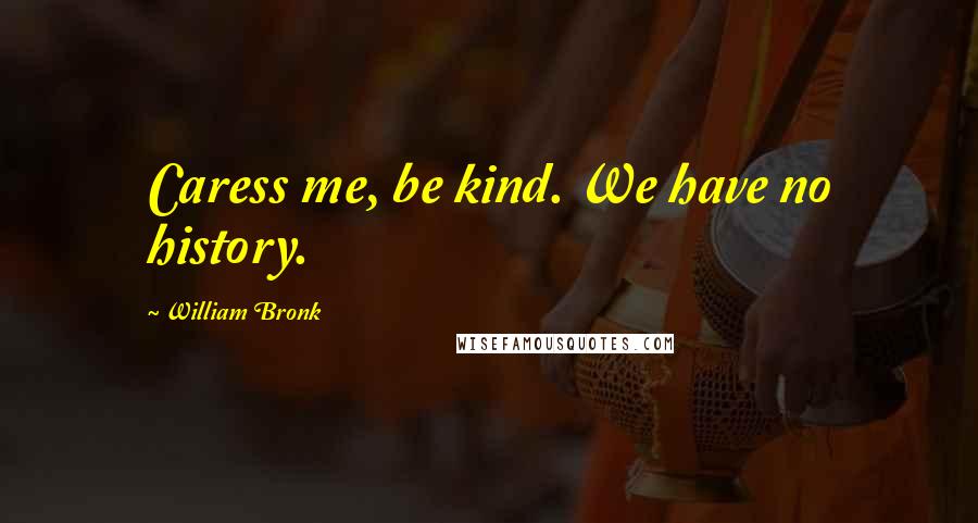 William Bronk Quotes: Caress me, be kind. We have no history.
