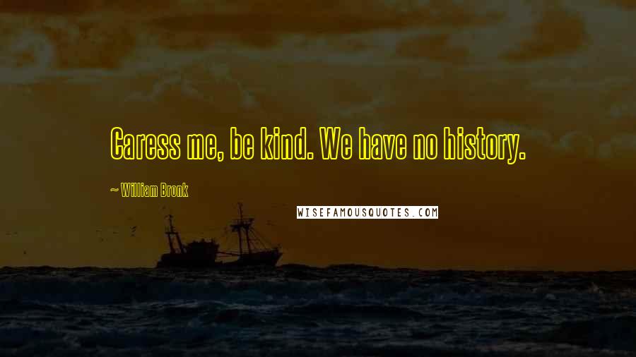 William Bronk Quotes: Caress me, be kind. We have no history.