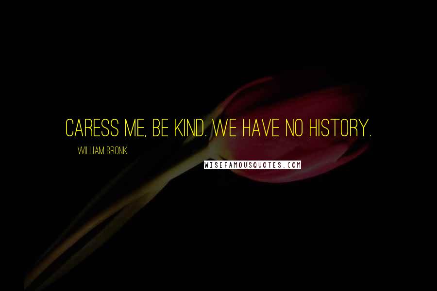 William Bronk Quotes: Caress me, be kind. We have no history.