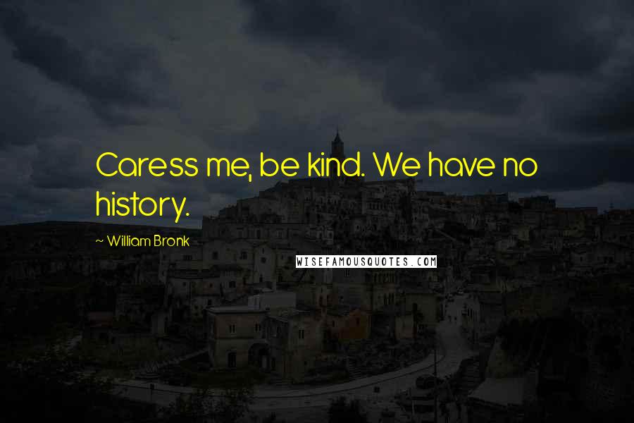 William Bronk Quotes: Caress me, be kind. We have no history.