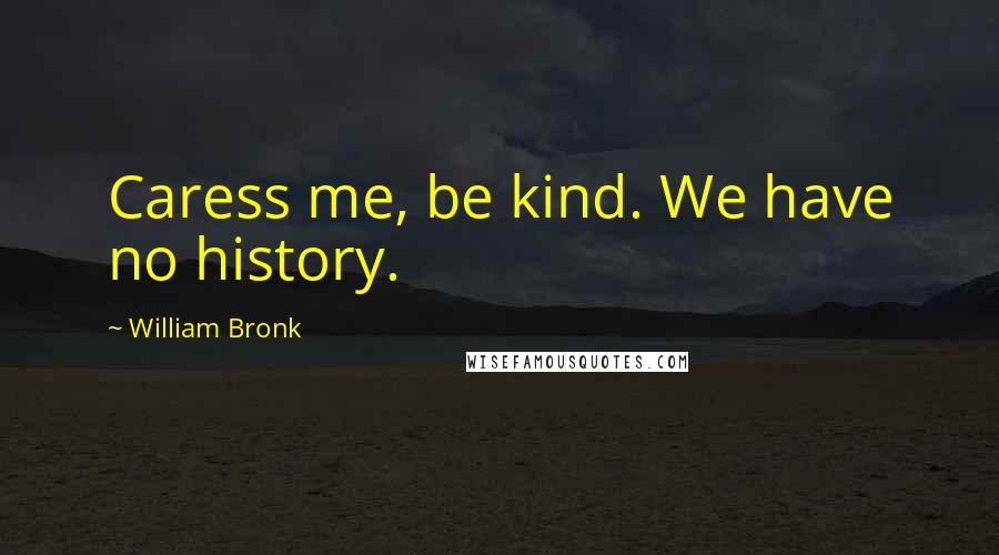 William Bronk Quotes: Caress me, be kind. We have no history.