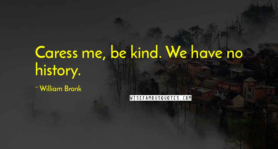 William Bronk Quotes: Caress me, be kind. We have no history.