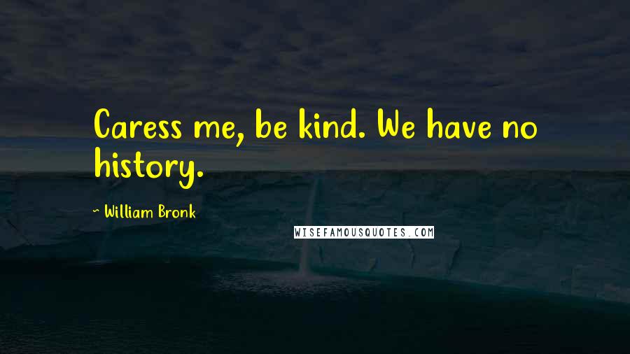 William Bronk Quotes: Caress me, be kind. We have no history.