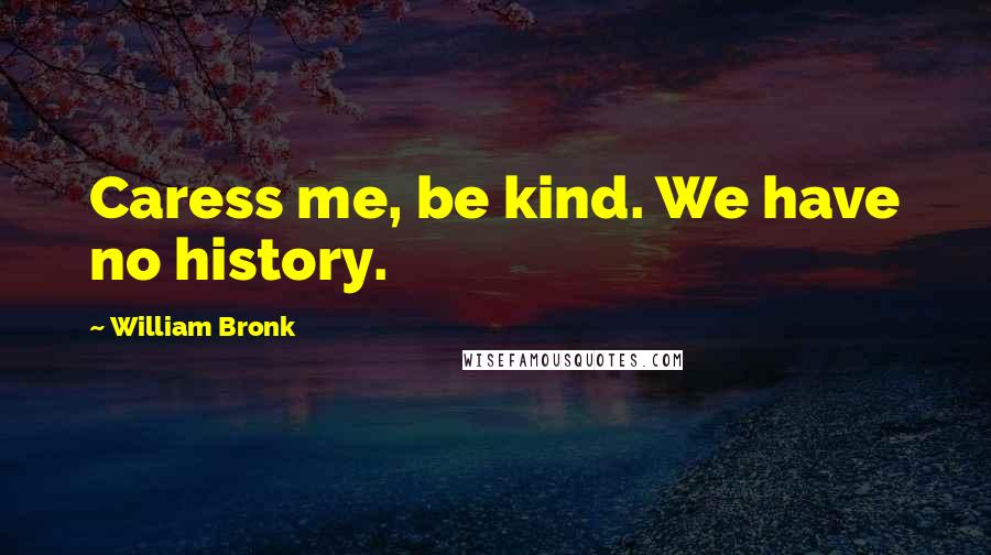 William Bronk Quotes: Caress me, be kind. We have no history.