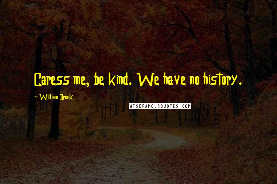 William Bronk Quotes: Caress me, be kind. We have no history.