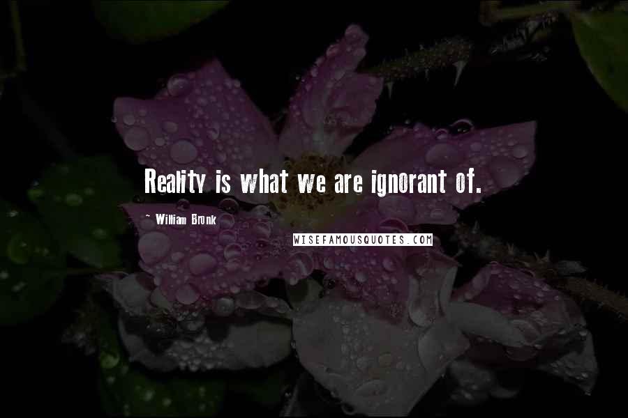 William Bronk Quotes: Reality is what we are ignorant of.