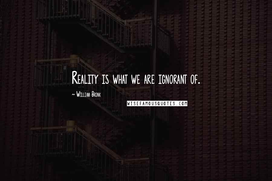 William Bronk Quotes: Reality is what we are ignorant of.