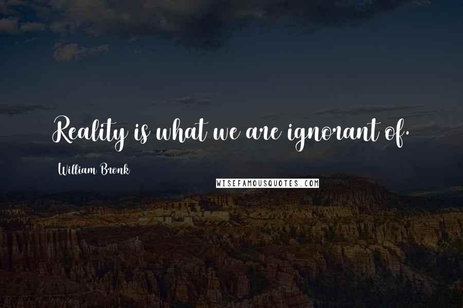 William Bronk Quotes: Reality is what we are ignorant of.