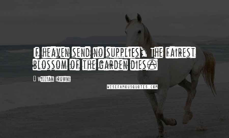 William Browne Quotes: If heaven send no supplies, The fairest blossom of the garden dies.