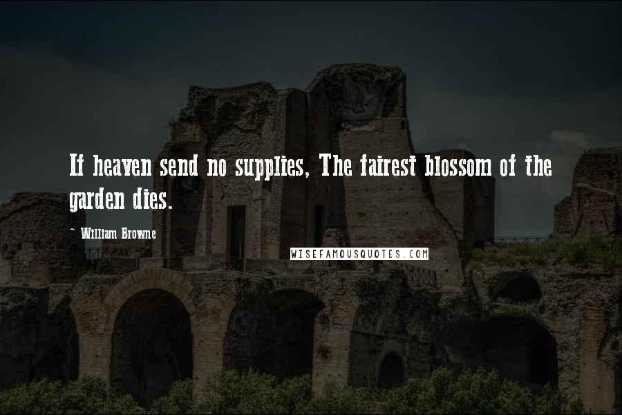 William Browne Quotes: If heaven send no supplies, The fairest blossom of the garden dies.