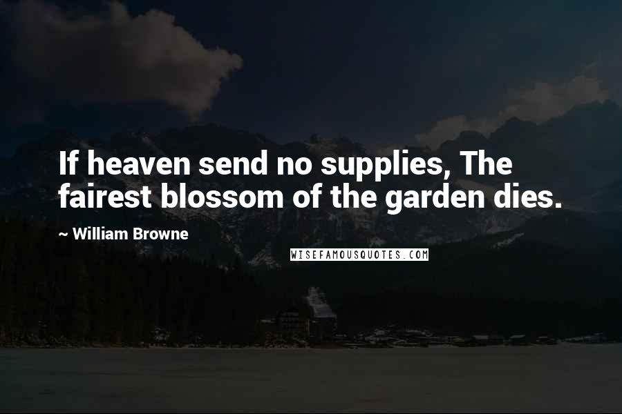 William Browne Quotes: If heaven send no supplies, The fairest blossom of the garden dies.