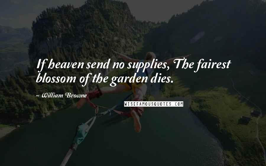 William Browne Quotes: If heaven send no supplies, The fairest blossom of the garden dies.