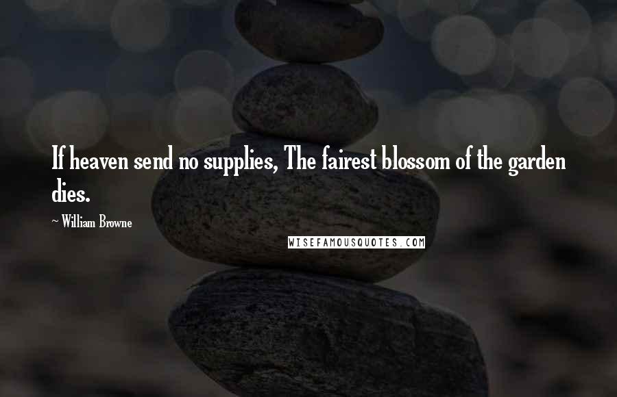 William Browne Quotes: If heaven send no supplies, The fairest blossom of the garden dies.