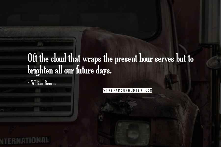 William Browne Quotes: Oft the cloud that wraps the present hour serves but to brighten all our future days.