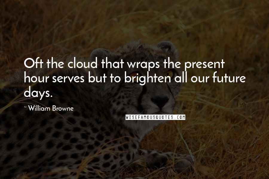 William Browne Quotes: Oft the cloud that wraps the present hour serves but to brighten all our future days.