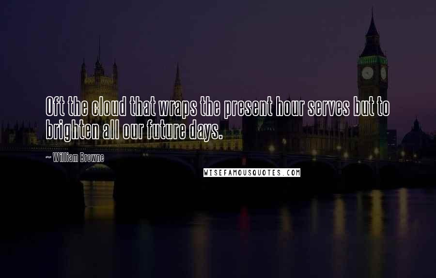 William Browne Quotes: Oft the cloud that wraps the present hour serves but to brighten all our future days.