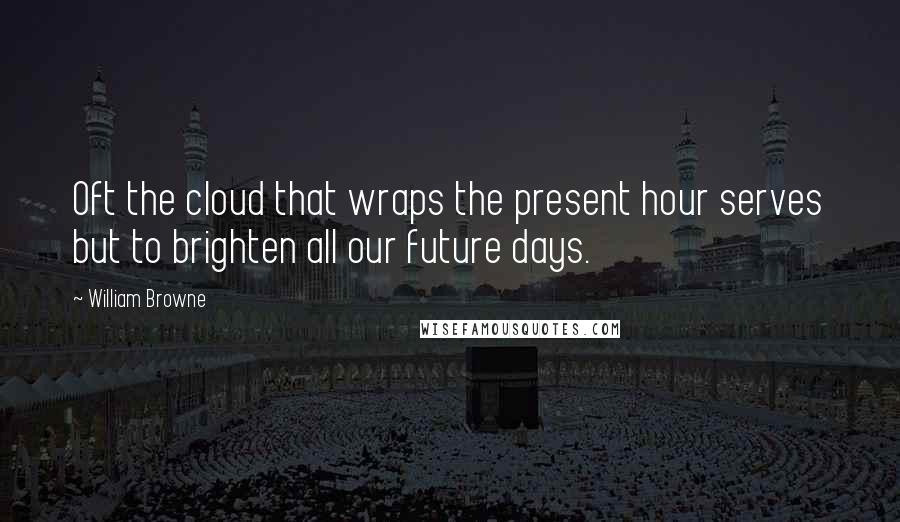 William Browne Quotes: Oft the cloud that wraps the present hour serves but to brighten all our future days.