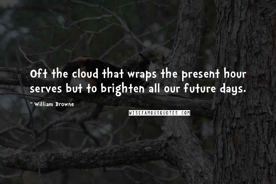 William Browne Quotes: Oft the cloud that wraps the present hour serves but to brighten all our future days.