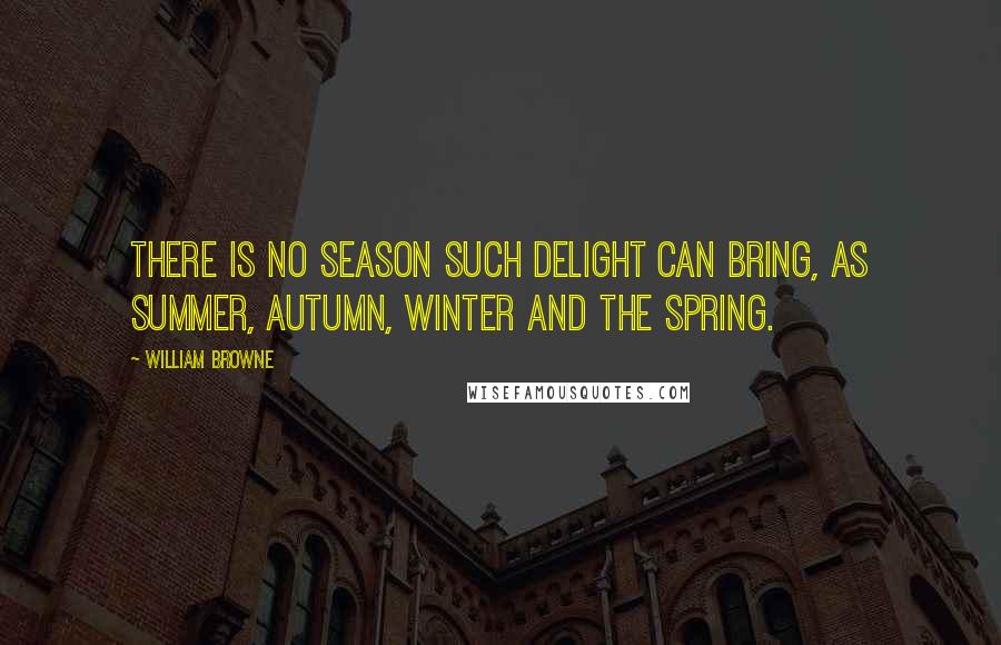 William Browne Quotes: There is no season such delight can bring, as summer, autumn, winter and the spring.