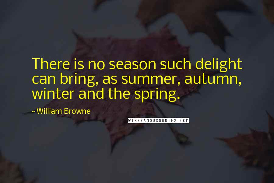 William Browne Quotes: There is no season such delight can bring, as summer, autumn, winter and the spring.