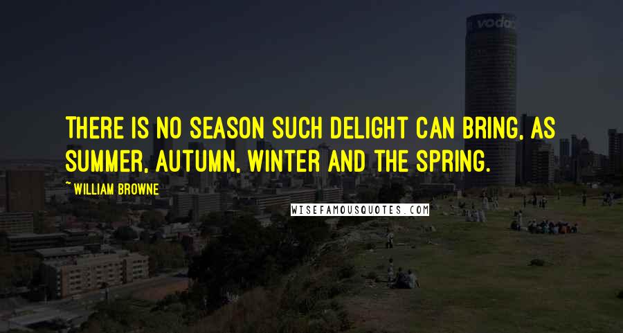 William Browne Quotes: There is no season such delight can bring, as summer, autumn, winter and the spring.