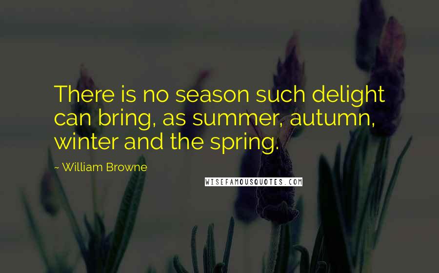 William Browne Quotes: There is no season such delight can bring, as summer, autumn, winter and the spring.