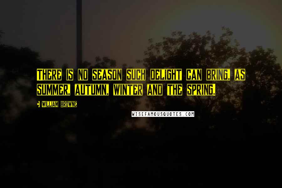 William Browne Quotes: There is no season such delight can bring, as summer, autumn, winter and the spring.