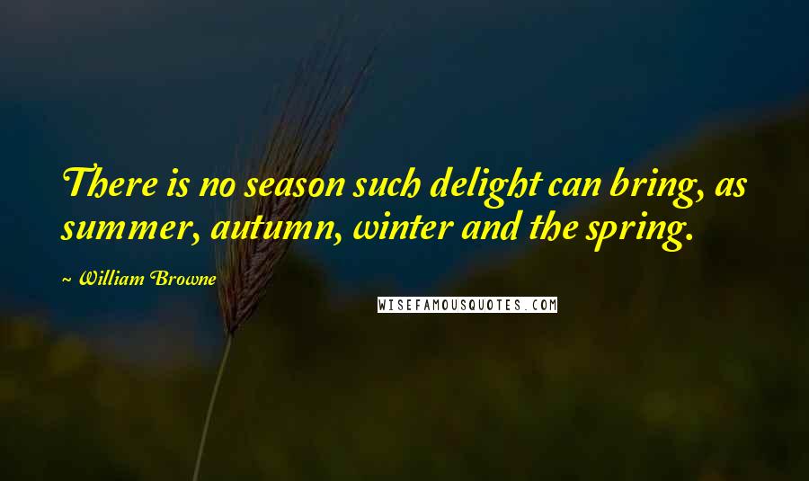 William Browne Quotes: There is no season such delight can bring, as summer, autumn, winter and the spring.