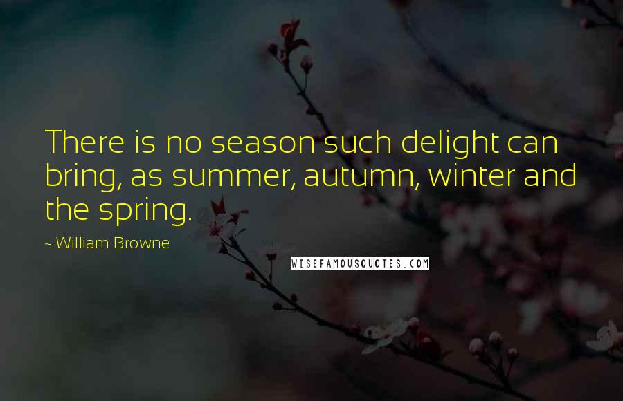 William Browne Quotes: There is no season such delight can bring, as summer, autumn, winter and the spring.