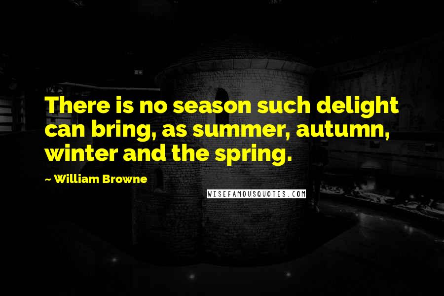 William Browne Quotes: There is no season such delight can bring, as summer, autumn, winter and the spring.