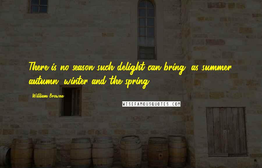 William Browne Quotes: There is no season such delight can bring, as summer, autumn, winter and the spring.