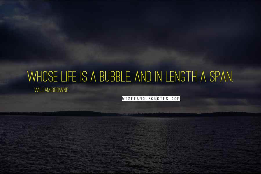 William Browne Quotes: Whose life is a bubble, and in length a span.