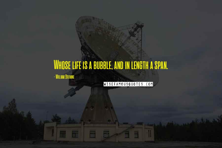 William Browne Quotes: Whose life is a bubble, and in length a span.