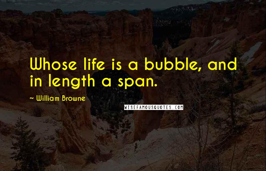 William Browne Quotes: Whose life is a bubble, and in length a span.