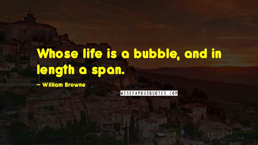 William Browne Quotes: Whose life is a bubble, and in length a span.