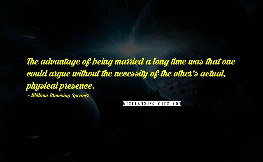 William Browning Spencer Quotes: The advantage of being married a long time was that one could argue without the necessity of the other's actual, physical presence.